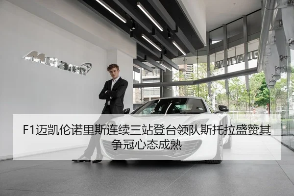 F1迈凯伦诺里斯连续三站登台领队斯托拉盛赞其争冠心态成熟