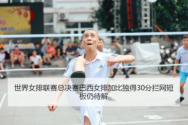 世界女排联赛总决赛巴西女排加比独得30分拦网短板仍待解