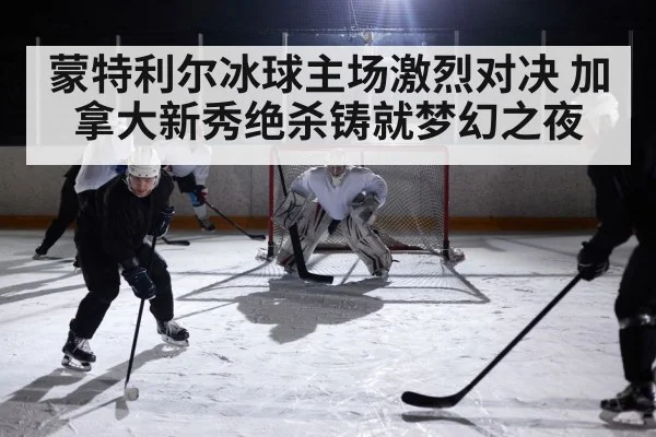 蒙特利尔冰球主场激烈对决 加拿大新秀绝杀铸就梦幻之夜