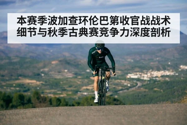 本赛季波加查环伦巴第收官战战术细节与秋季古典赛竞争力深度剖析