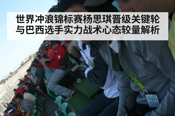 世界冲浪锦标赛杨思琪晋级关键轮与巴西选手实力战术心态较量解析